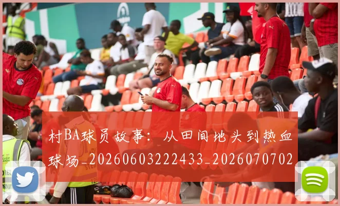 村BA球员故事：从田间地头到热血球场_20260603222433_20260707022204