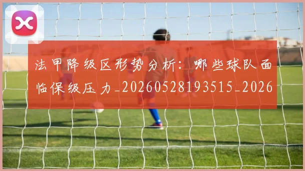 法甲降级区形势分析:哪些球队面临保级压力_20260528193515_20260707154102