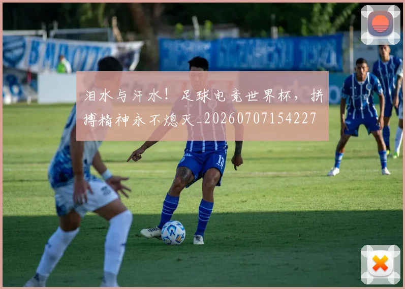 泪水与汗水!足球电竞世界杯,拼搏精神永不熄灭_20260707154227