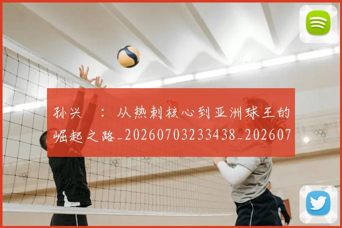 孙兴慜:从热刺核心到亚洲球王的崛起之路_20260703233438_20260720193211