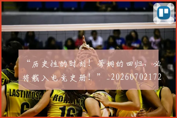 “历史性的时刻!蒂姆的回归,必将载入电竞史册!”_20260702172633
