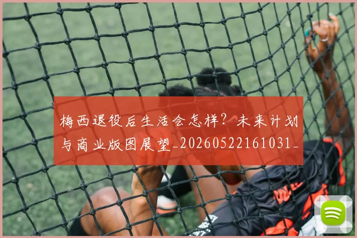 梅西退役后生活会怎样?未来计划与商业版图展望_20260522161031_20260710002619