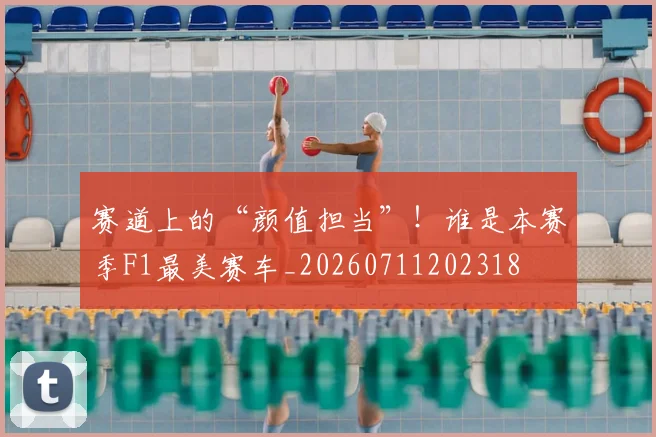 赛道上的“颜值担当”！谁是本赛季F1最美赛车_20260711202318