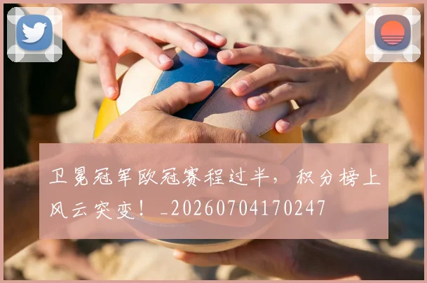 卫冕冠军欧冠赛程过半,积分榜上风云突变!_20260704170247