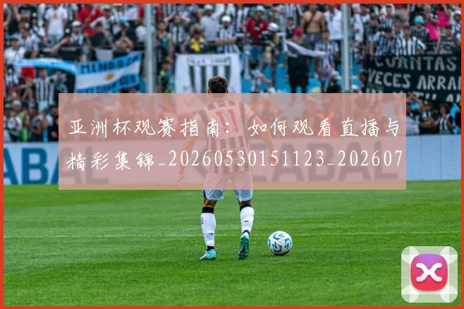 亚洲杯观赛指南：如何观看直播与精彩集锦_20260530151123_20260703211418