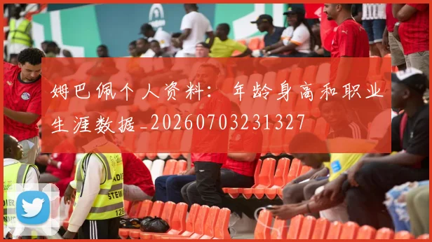 姆巴佩个人资料:年龄身高和职业生涯数据_20260703231327