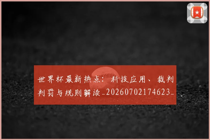 世界杯最新热点:科技应用、裁判判罚与规则解读_20260702174623_20260715192130