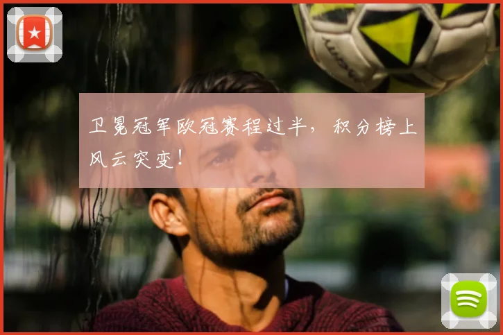 卫冕冠军欧冠赛程过半，积分榜上风云突变！