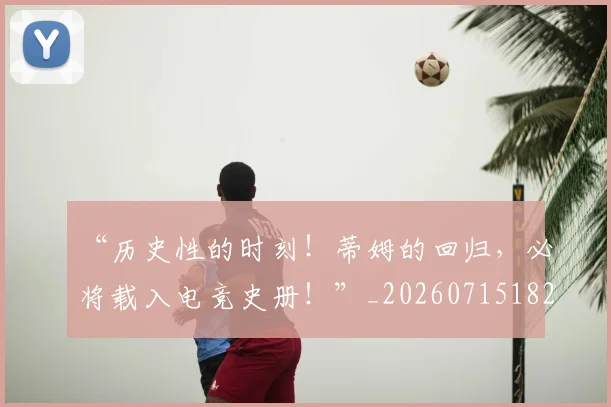 “历史性的时刻！蒂姆的回归，必将载入电竞史册！”_20260715182914