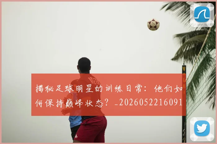 揭秘足球明星的训练日常:他们如何保持巅峰状态?_20260522160913_20260707020051