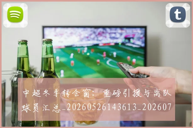 中超冬季转会窗:重磅引援与离队球员汇总_20260526143613_20260703204033