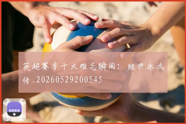 英超赛季十大难忘瞬间:经典永流传_20260529200545