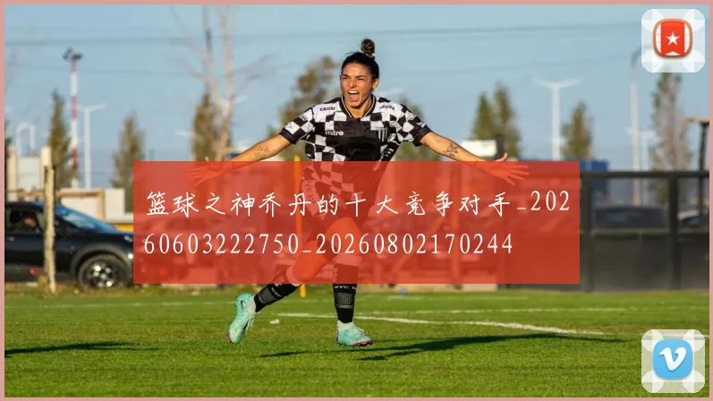 篮球之神乔丹的十大竞争对手_20260603222750_20260802170244