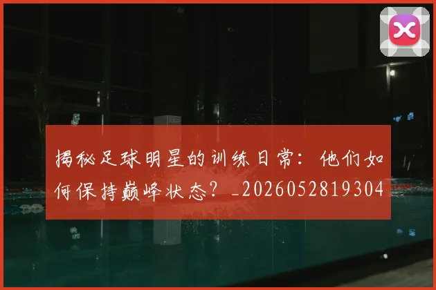 揭秘足球明星的训练日常:他们如何保持巅峰状态?_20260528193049