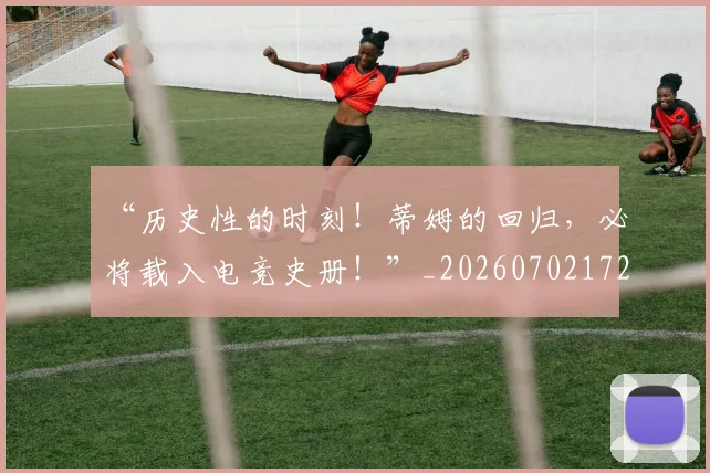 “历史性的时刻！蒂姆的回归，必将载入电竞史册！”_20260702172633