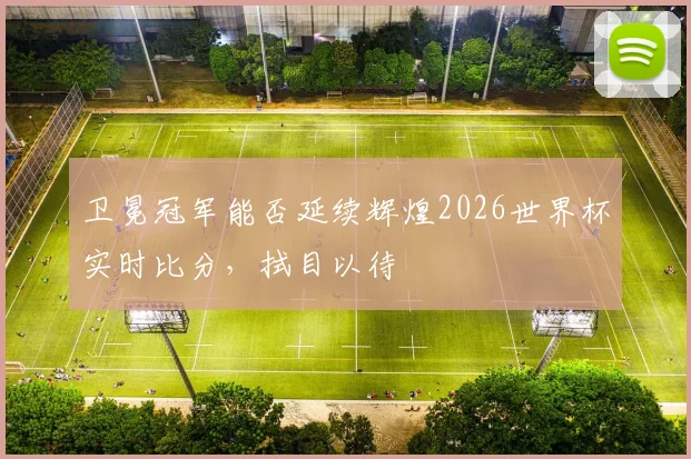 卫冕冠军能否延续辉煌2026世界杯实时比分，拭目以待