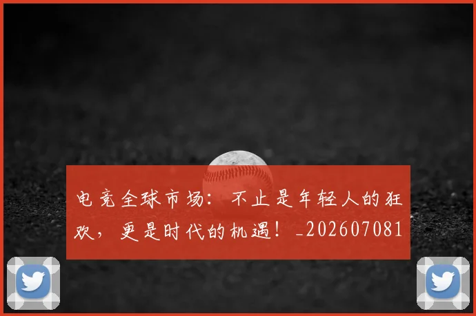 电竞全球市场：不止是年轻人的狂欢，更是时代的机遇！_20260708192902