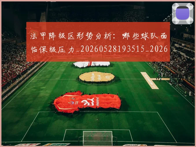 法甲降级区形势分析：哪些球队面临保级压力_20260528193515_20260801173347