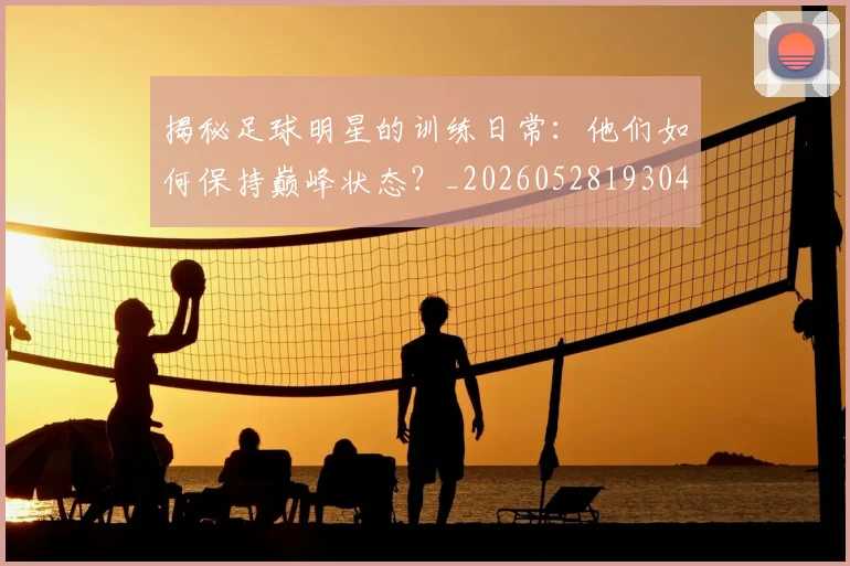 揭秘足球明星的训练日常：他们如何保持巅峰状态？_20260528193049