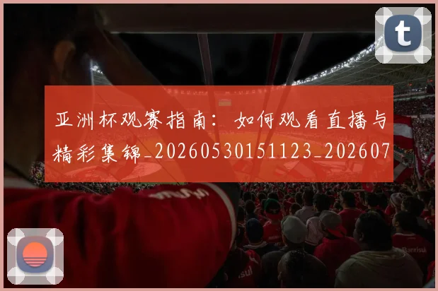 亚洲杯观赛指南:如何观看直播与精彩集锦_20260530151123_20260703211418