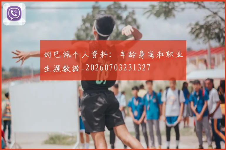 姆巴佩个人资料：年龄身高和职业生涯数据_20260703231327