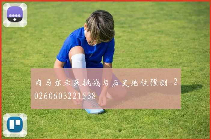 内马尔未来挑战与历史地位预测_20260603221538