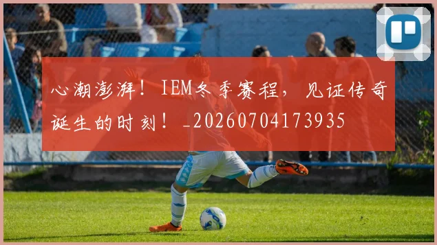 心潮澎湃！IEM冬季赛程，见证传奇诞生的时刻！_20260704173935