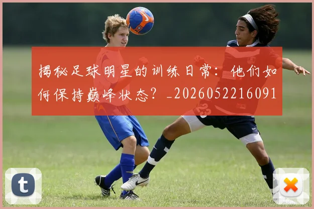 揭秘足球明星的训练日常：他们如何保持巅峰状态？_20260522160913_20260707020051