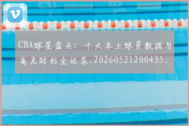 CBA球星盘点:十大本土球员数据与高光时刻全记录_20260521200435_20260701211620_20260712045833