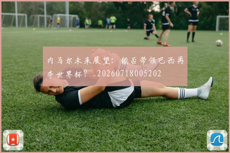 内马尔未来展望:能否带领巴西再夺世界杯?_20260718005202