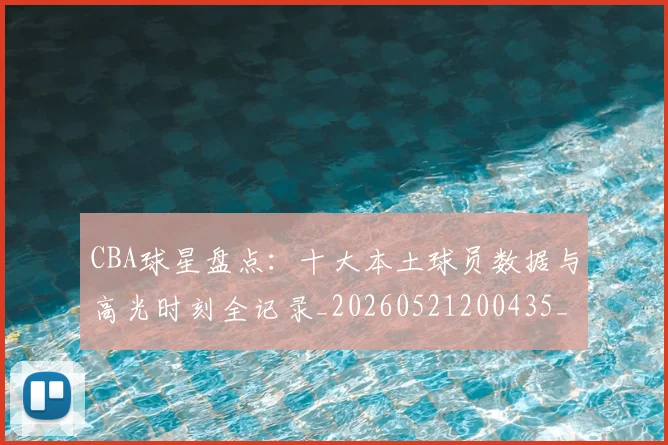 CBA球星盘点：十大本土球员数据与高光时刻全记录_20260521200435_20260701211620_20260712045833