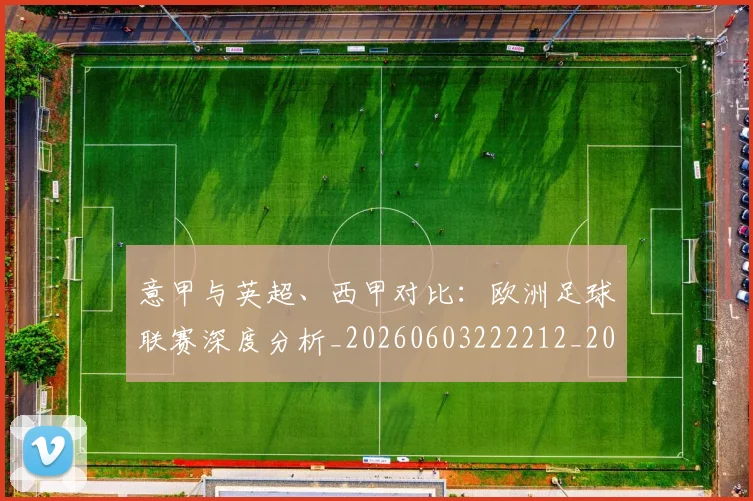 意甲与英超、西甲对比:欧洲足球联赛深度分析_20260603222212_20260704174608