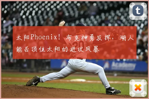 太阳Phoenix!布克神勇发挥,湖人能否顶住太阳的进攻风暴