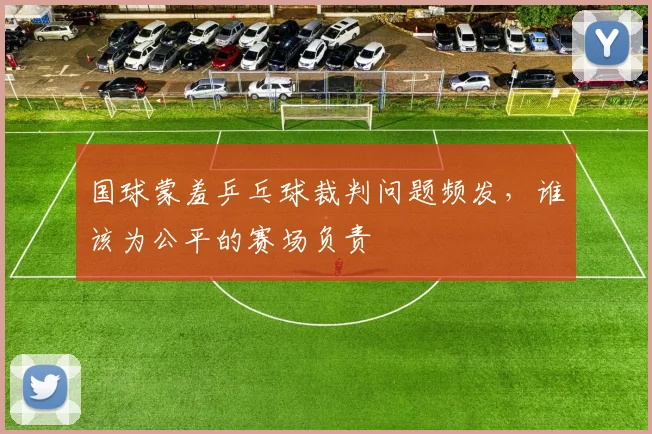 国球蒙羞乒乓球裁判问题频发，谁该为公平的赛场负责
