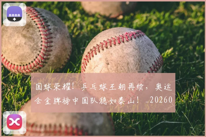 国球荣耀！乒乓球王朝再续，奥运会金牌榜中国队稳如泰山！_20260703222823