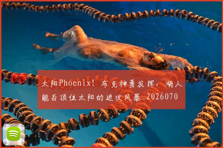 太阳Phoenix!布克神勇发挥,湖人能否顶住太阳的进攻风暴_20260703230017