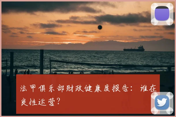 法甲俱乐部财政健康度报告：谁在良性运营？