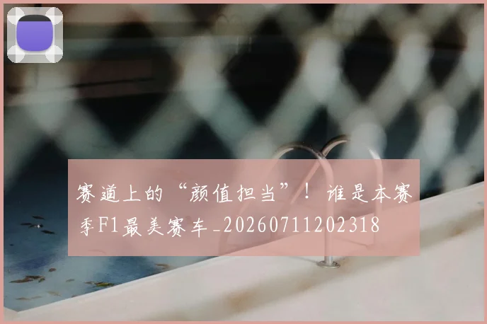 赛道上的“颜值担当”!谁是本赛季F1最美赛车_20260711202318