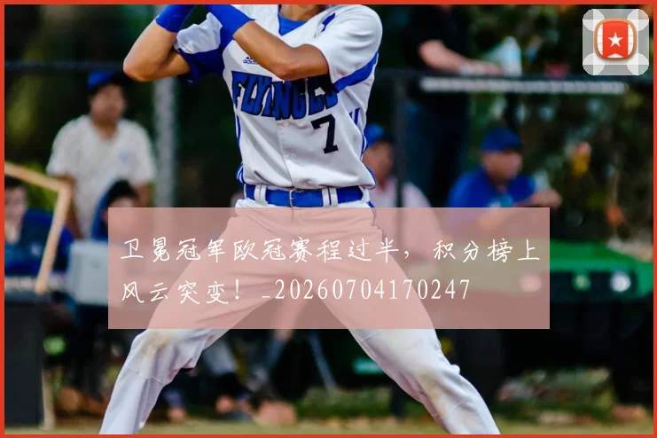 卫冕冠军欧冠赛程过半，积分榜上风云突变！_20260704170247