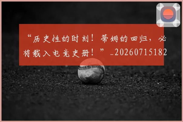 “历史性的时刻!蒂姆的回归,必将载入电竞史册!”_20260715182914
