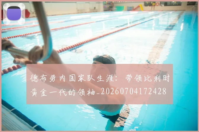 德布劳内国家队生涯：带领比利时黄金一代的领袖_20260704172428
