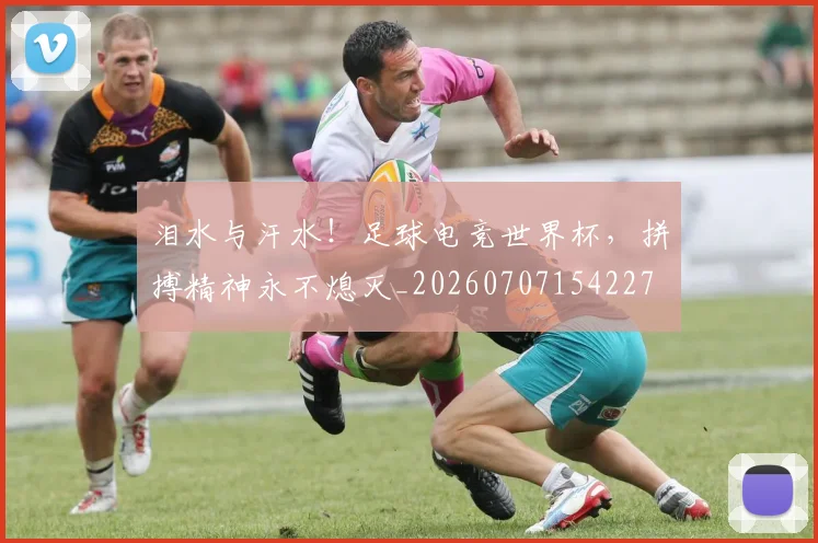 泪水与汗水!足球电竞世界杯,拼搏精神永不熄灭_20260707154227