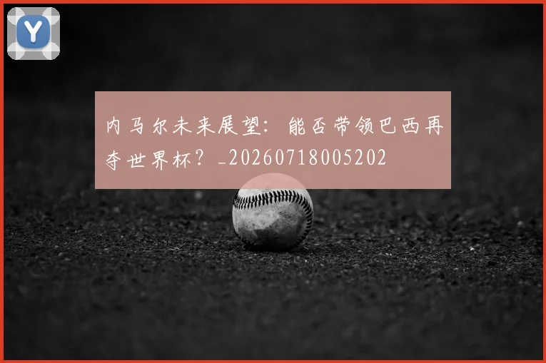 内马尔未来展望：能否带领巴西再夺世界杯？_20260718005202