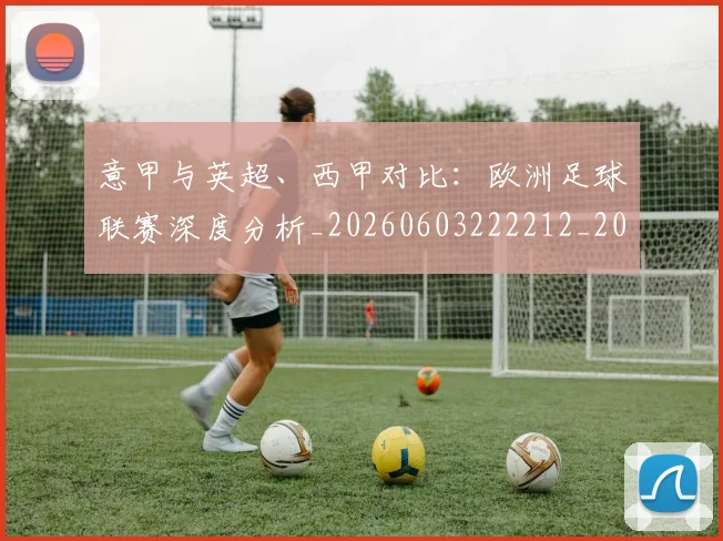 意甲与英超、西甲对比：欧洲足球联赛深度分析_20260603222212_20260704174608
