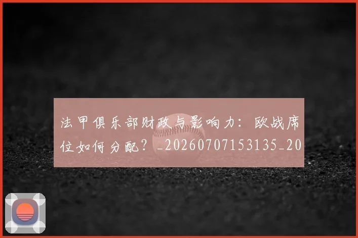 法甲俱乐部财政与影响力：欧战席位如何分配？_20260707153135_20260801171452