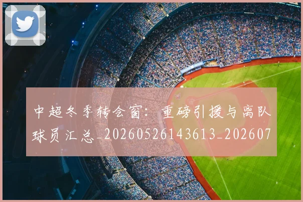 中超冬季转会窗：重磅引援与离队球员汇总_20260526143613_20260703204033