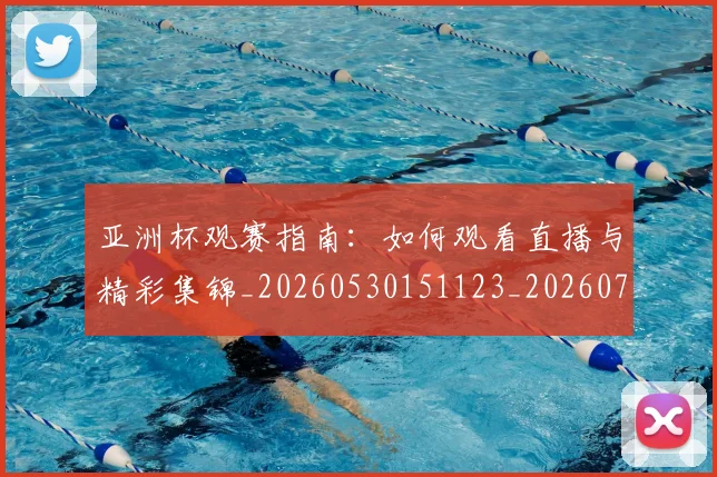 亚洲杯观赛指南:如何观看直播与精彩集锦_20260530151123_20260703211418_20260717235548