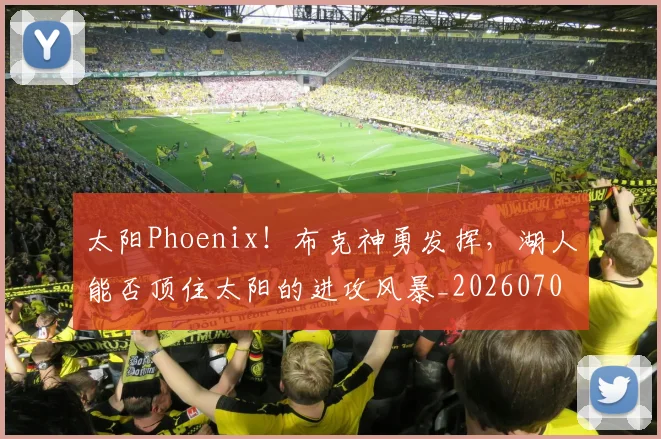 太阳Phoenix！布克神勇发挥，湖人能否顶住太阳的进攻风暴_20260703230017