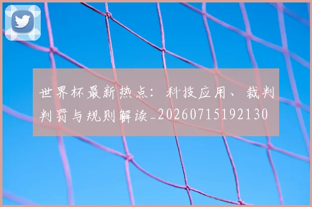 世界杯最新热点：科技应用、裁判判罚与规则解读_20260715192130