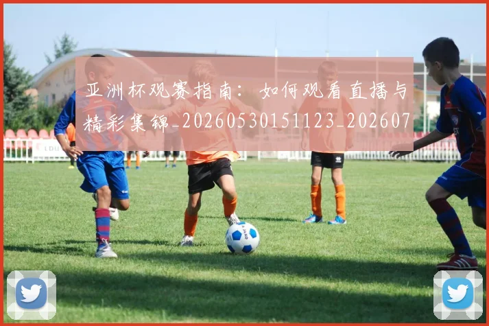 亚洲杯观赛指南：如何观看直播与精彩集锦_20260530151123_20260703211418_20260717235548